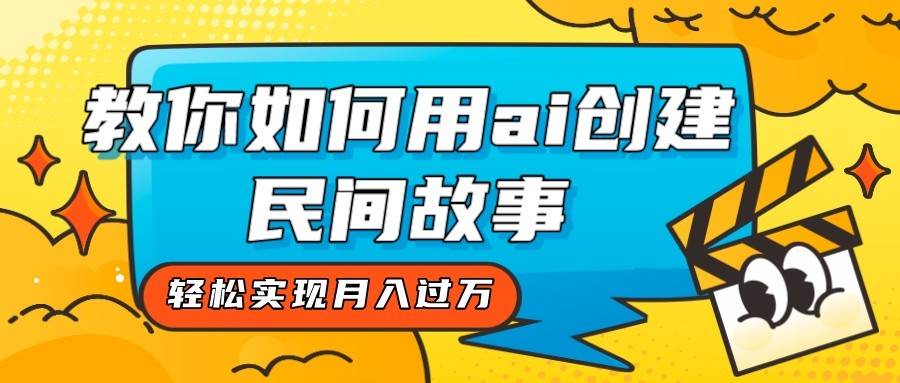全新思路，教你如何用ai创建民间故事，轻松实现月入过万！网创库-网创项目资源站-副业项目-创业项目-搞钱项目网创库