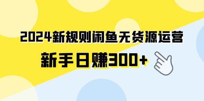 （9522期）2024新规则闲鱼无货源运营新手日赚300+网创库-网创项目资源站-副业项目-创业项目-搞钱项目网创库