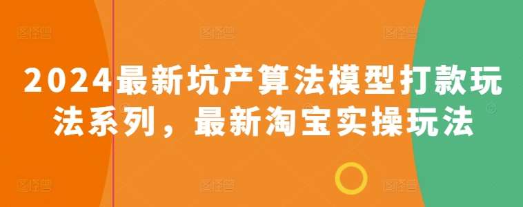 2024最新坑产算法模型打款玩法系列,最新淘宝实操玩法网创库-网创项目资源站-副业项目-创业项目-搞钱项目网创库