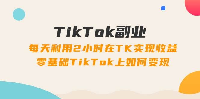 (11826期)TikTok副业:每天利用2小时在TK实现收益,零基础TikTok上如何变现,34节程网创库-网创项目资源站-副业项目-创业项目-搞钱项目网创库