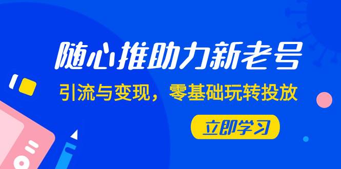 （7925期）随心推-助力新老号，引流与变现，零基础玩转投放（7节课）网创库-网创项目资源站-副业项目-创业项目-搞钱项目网创库