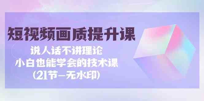 短视频画质提升课,说人话不讲理论,小白也能学会的技术课(无水印)网创库-网创项目资源站-副业项目-创业项目-搞钱项目网创库