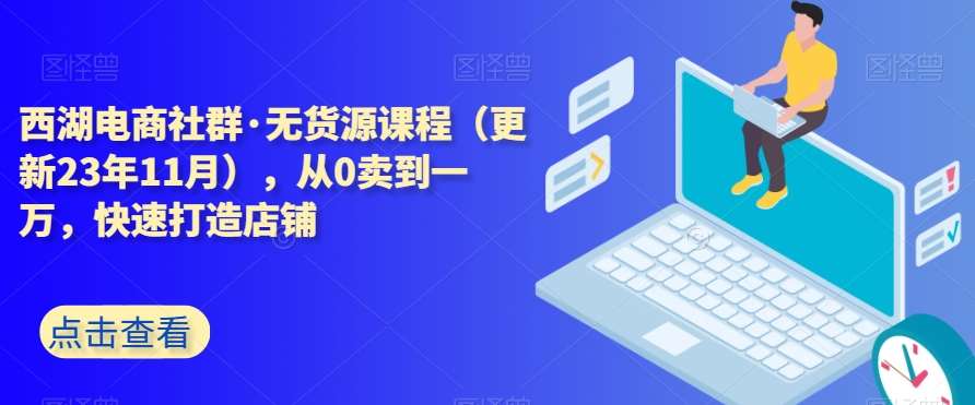 西湖电商社群·无货源课程（更新23年11月），从0卖到一万，快速打造店铺网创库-网创项目资源站-副业项目-创业项目-搞钱项目网创库