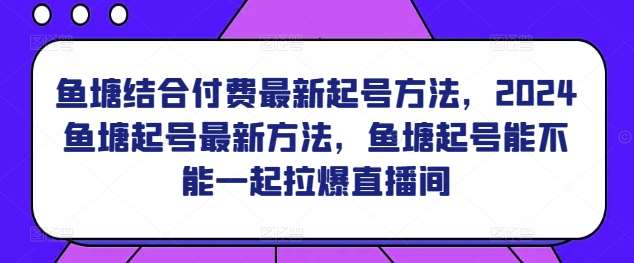 鱼塘结合付费最新起号方法，​2024鱼塘起号最新方法，鱼塘起号能不能一起拉爆直播间网创库-网创项目资源站-副业项目-创业项目-搞钱项目网创库