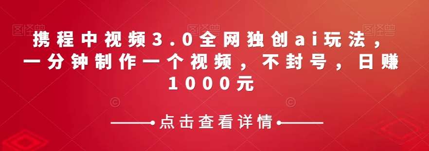 携程中视频3.0全网独创ai玩法,一分钟制作一个视频,不封号,日赚1000元【揭秘】网创库-网创项目资源站-副业项目-创业项目-搞钱项目网创库