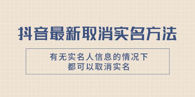 （7961期）抖音最新取消实名方法，有无实名人信息的情况下都可以取消实名，自测【网创库-网创项目资源站-副业项目-创业项目-搞钱项目网创库