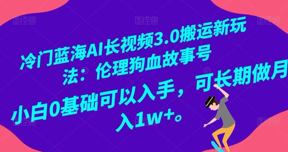 冷门蓝海AI长视频3.0搬运新玩法：伦理狗血故事号，小白0基础可以入手，可长期做月入1w+【揭秘】网创库-网创项目资源站-副业项目-创业项目-搞钱项目网创库