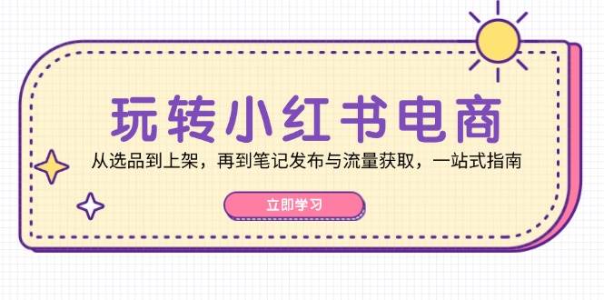 玩转小红书电商：从选品到上架，再到笔记发布与流量获取，一站式指南网创库-网创项目资源站-副业项目-创业项目-搞钱项目网创库