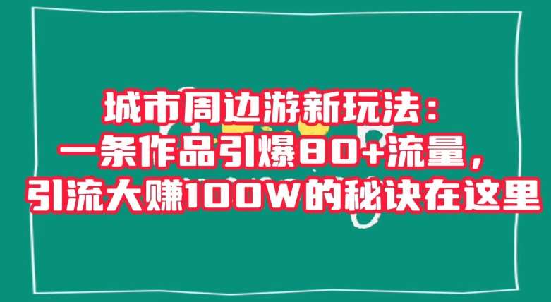 城市周边游新玩法：一条作品引爆80+流量，引流大赚100W的秘诀在这里【揭秘】网创库-网创项目资源站-副业项目-创业项目-搞钱项目网创库