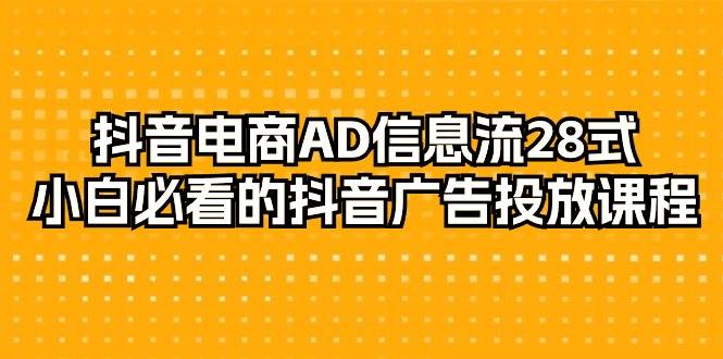 (9299期)抖音电商-AD信息流 28式,小白必看的抖音广告投放课程-29节网创库-网创项目资源站-副业项目-创业项目-搞钱项目网创库