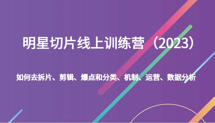 明星切片线上训练营（2023）如何去拆片、剪辑、爆点和分类、机制、运营、数据分析网创库-网创项目资源站-副业项目-创业项目-搞钱项目网创库