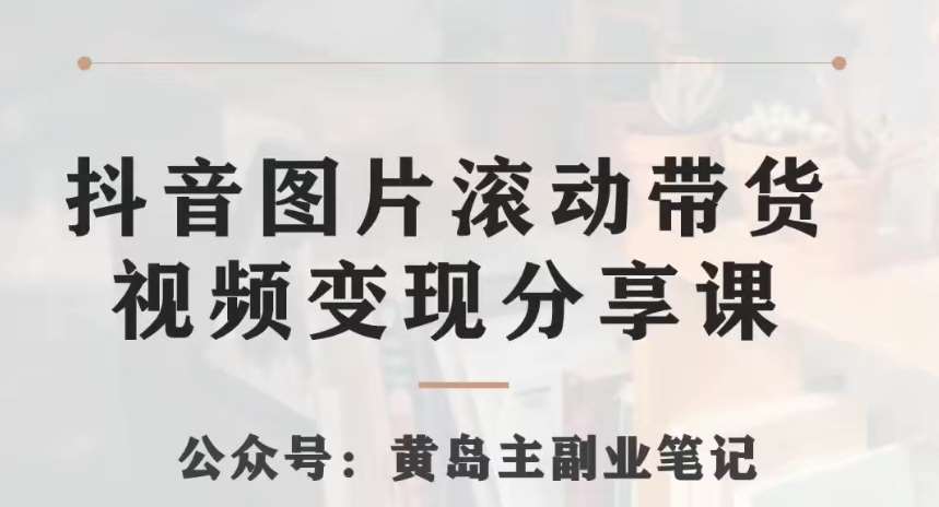 黄岛主·抖音图片滚动带货视频副业项目，一条龙变现玩法分享给你网创库-网创项目资源站-副业项目-创业项目-搞钱项目网创库