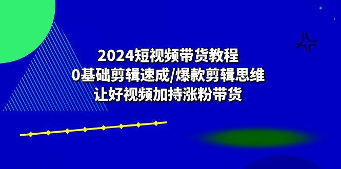 （10982期）2024短视频带货教程：0基础剪辑速成/爆款剪辑思维/让好视频加持涨粉带货网创库-网创项目资源站-副业项目-创业项目-搞钱项目网创库