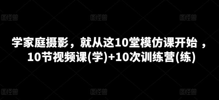 学家庭摄影，就从这10堂模仿课开始 ，10节视频课(学)+10次训练营(练)网创库-网创项目资源站-副业项目-创业项目-搞钱项目网创库