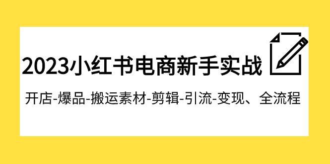 （7741期）2023小红书电商新手实战课程，开店-爆品-搬运素材-剪辑-引流-变现、全流程网创库-网创项目资源站-副业项目-创业项目-搞钱项目网创库
