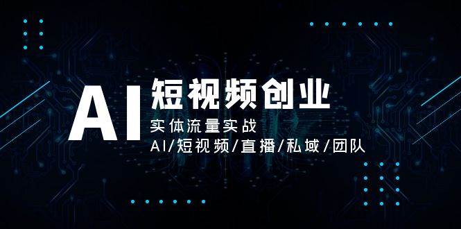 AI短视频创业，实体流量实战，AI/短视频/直播/私域/团队网创库-网创项目资源站-副业项目-创业项目-搞钱项目网创库