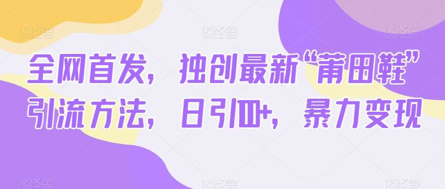 全网首发，独创最新“莆田鞋”引流方法，日引100+，暴力变现网创库-网创项目资源站-副业项目-创业项目-搞钱项目网创库