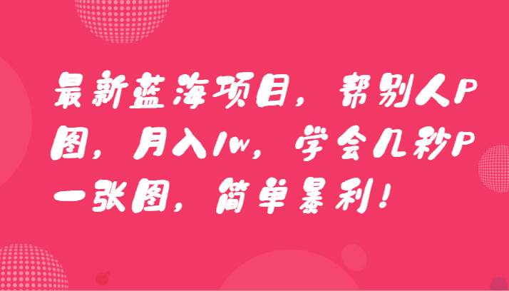 最新蓝海项目，帮别人P图，月入1w，学会几秒P一张图，简单暴利！网创库-网创项目资源站-副业项目-创业项目-搞钱项目网创库