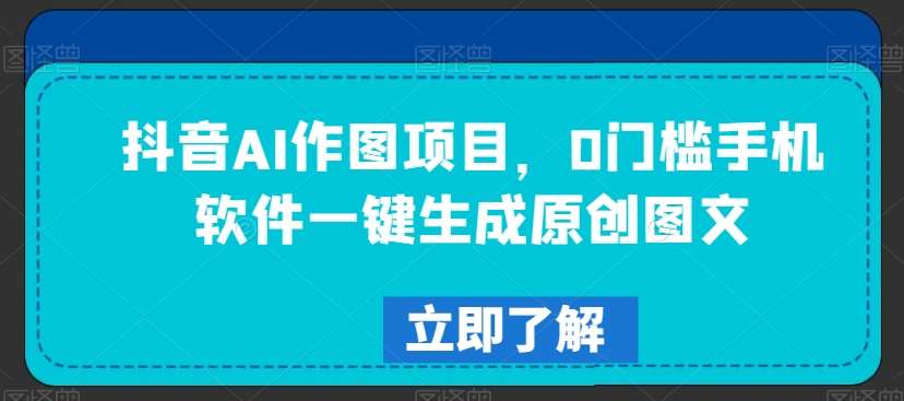 抖音AI作图项目，0门槛手机软件一键生成原创图文【揭秘】网创库-网创项目资源站-副业项目-创业项目-搞钱项目网创库