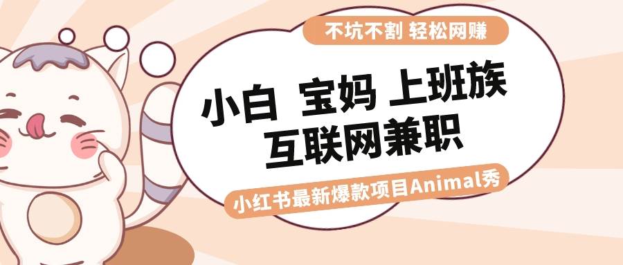 (8590期)适合小白 宝妈 上班族 大学生互联网兼职 小红书爆款项目Animal秀,月入1W网创库-网创项目资源站-副业项目-创业项目-搞钱项目网创库