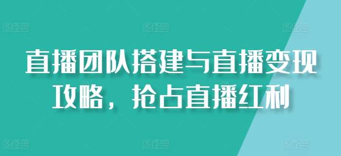 直播团队搭建与直播变现攻略，抢占直播红利网创库-网创项目资源站-副业项目-创业项目-搞钱项目网创库