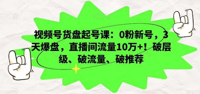 视频号货盘起号课:0粉新号,3天爆盘,直播间流量10万+!破层级、破流量、破推荐网创库-网创项目资源站-副业项目-创业项目-搞钱项目网创库