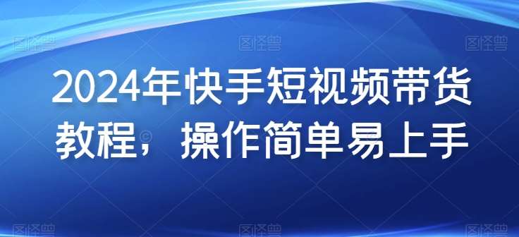2024年快手短视频带货教程，操作简单易上手网创库-网创项目资源站-副业项目-创业项目-搞钱项目网创库