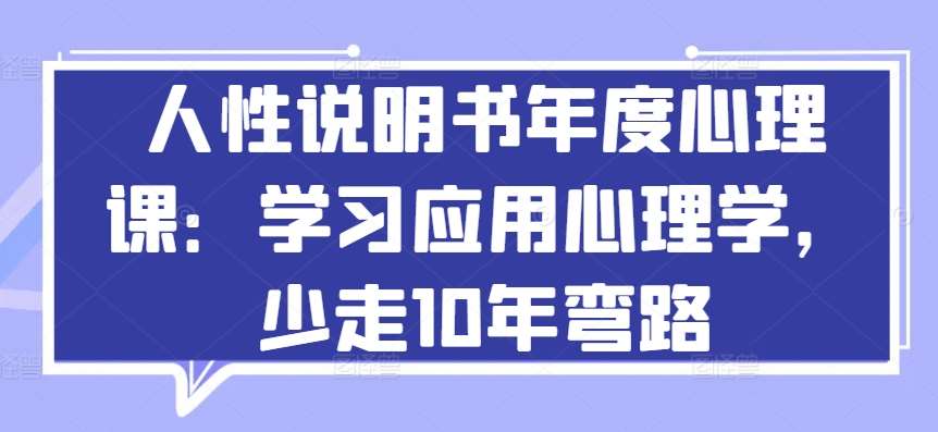 人性说明书年度心理课：学习应用心理学，少走10年弯路网创库-网创项目资源站-副业项目-创业项目-搞钱项目网创库