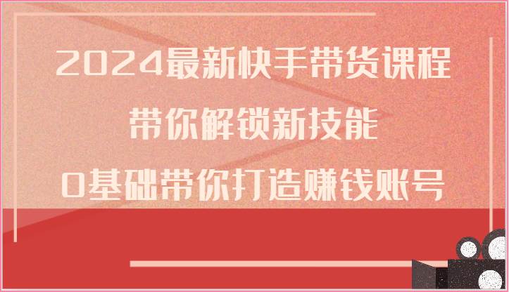 2024最新快手带货课程，带你解锁新技能，0基础带你打造赚钱账号网创库-网创项目资源站-副业项目-创业项目-搞钱项目网创库