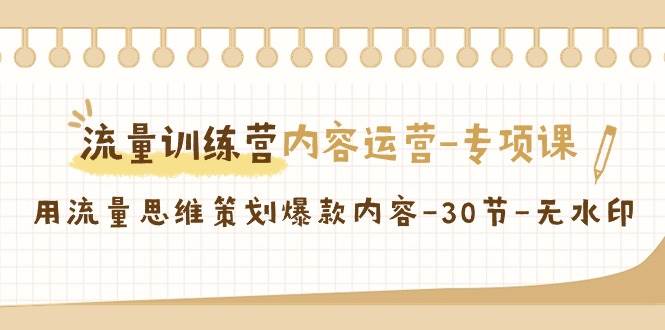 （9013期）流量训练营之内容运营-专项课，用流量思维策划爆款内容-30节-无水印网创库-网创项目资源站-副业项目-创业项目-搞钱项目网创库