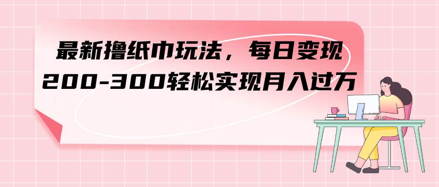 （7633期）最新撸纸巾玩法，每日变现 200-300轻松实现月入过方网创库-网创项目资源站-副业项目-创业项目-搞钱项目网创库