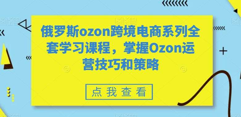 俄罗斯ozon跨境电商系列全套学习课程,掌握Ozon运营技巧和策略网创库-网创项目资源站-副业项目-创业项目-搞钱项目网创库