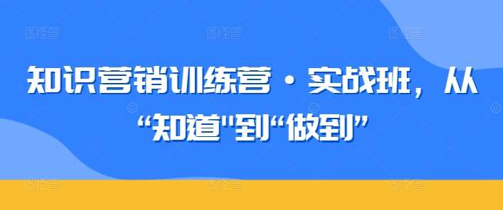 知识营销训练营·实战班,从“知道”到“做到”网创库-网创项目资源站-副业项目-创业项目-搞钱项目网创库