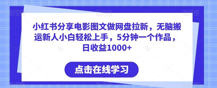 小红书分享电影图文做网盘拉新，无脑搬运新人小白轻松上手，5分钟一个作品，日收益1000+【揭秘】网创库-网创项目资源站-副业项目-创业项目-搞钱项目网创库