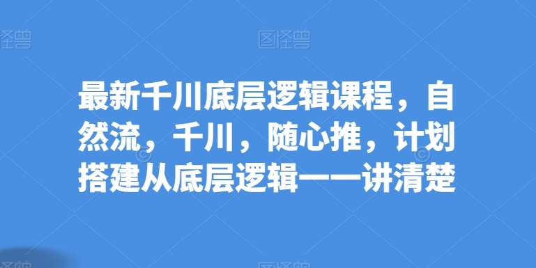 最新千川底层逻辑课程，自然流，千川，随心推，计划搭建从底层逻辑一一讲清楚网创库-网创项目资源站-副业项目-创业项目-搞钱项目网创库