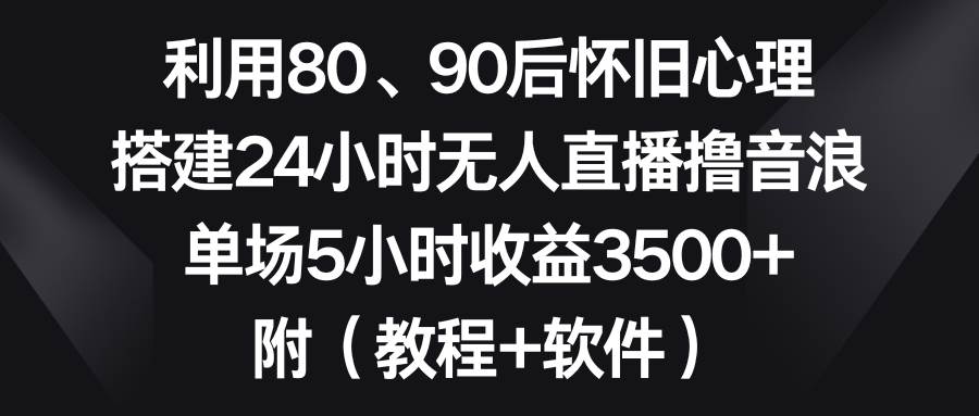 （8819期）利用80、90后怀旧心理，搭建24小时无人直播撸音浪，单场5小时收益3500+…网创库-网创项目资源站-副业项目-创业项目-搞钱项目网创库
