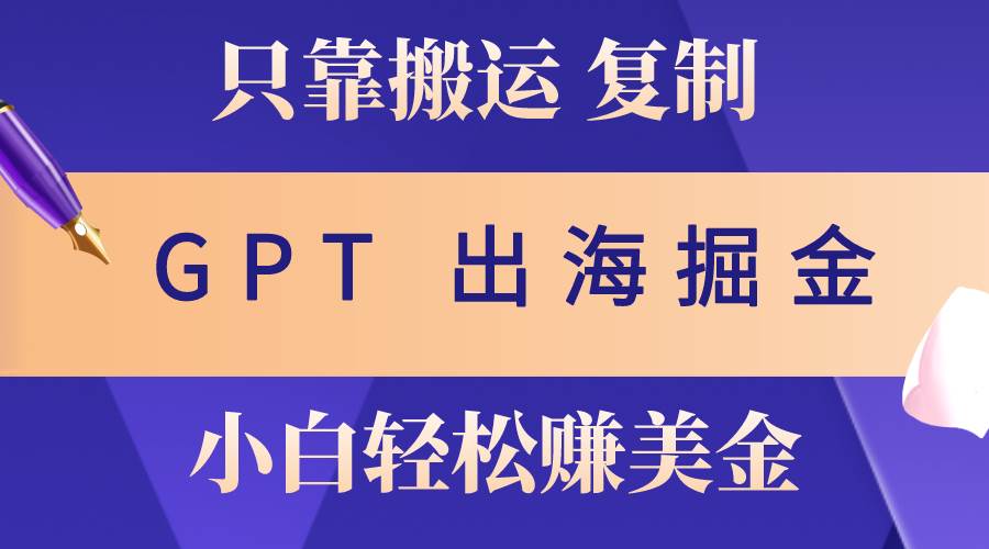 （10637期）出海掘金搬运，赚老外美金，月入3w+，仅需GPT粘贴复制，小白也能玩转网创库-网创项目资源站-副业项目-创业项目-搞钱项目网创库