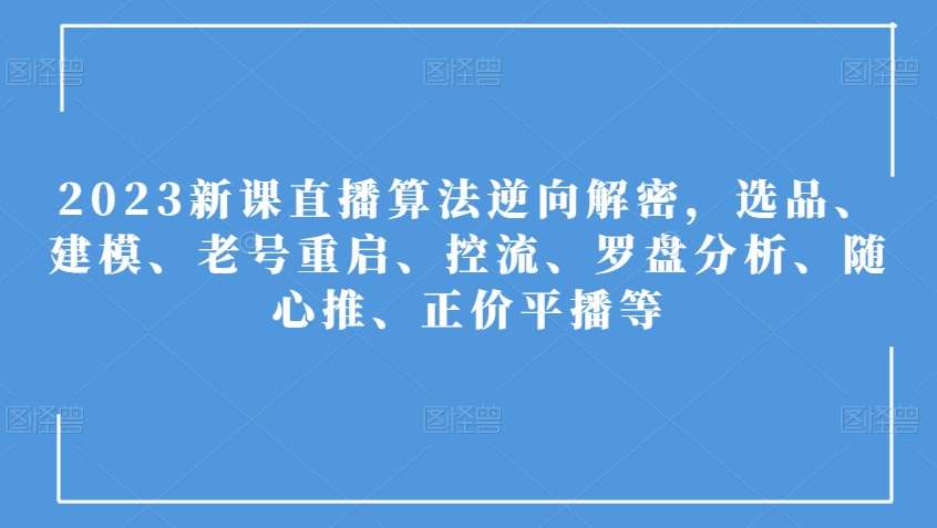 2023新课直播算法逆向解密,选品、建模、老号重启、控流、罗盘分析、随心推、正价平播等网创库-网创项目资源站-副业项目-创业项目-搞钱项目网创库