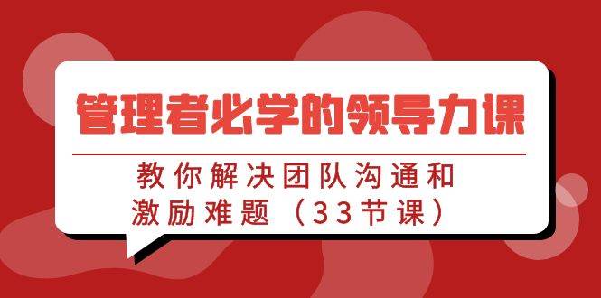 管理者必学的领导力课：教你解决团队沟通和激励难题（33节课）网创库-网创项目资源站-副业项目-创业项目-搞钱项目网创库