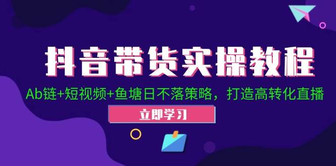 抖音带货实操教程！Ab链+短视频+鱼塘日不落策略，打造高转化直播网创库-网创项目资源站-副业项目-创业项目-搞钱项目网创库