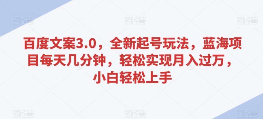 百度文案3.0，全新起号玩法，蓝海项目每天几分钟，轻松实现月入过万，小白轻松上手【揭秘】网创库-网创项目资源站-副业项目-创业项目-搞钱项目网创库