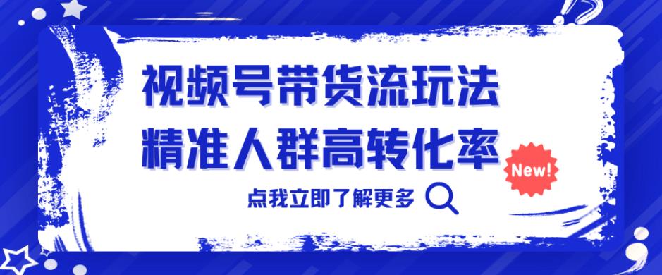 视频号带货流玩法,精准人群高转化率,0基础也可以上手【揭秘】网创库-网创项目资源站-副业项目-创业项目-搞钱项目网创库