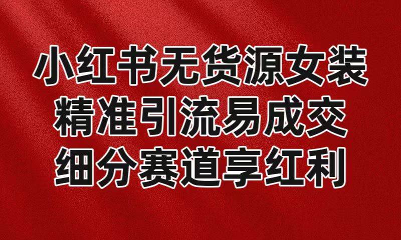 小红书无货源女装，精准引流易成交，平台红利期小白也可操作蓝海赛道网创库-网创项目资源站-副业项目-创业项目-搞钱项目网创库
