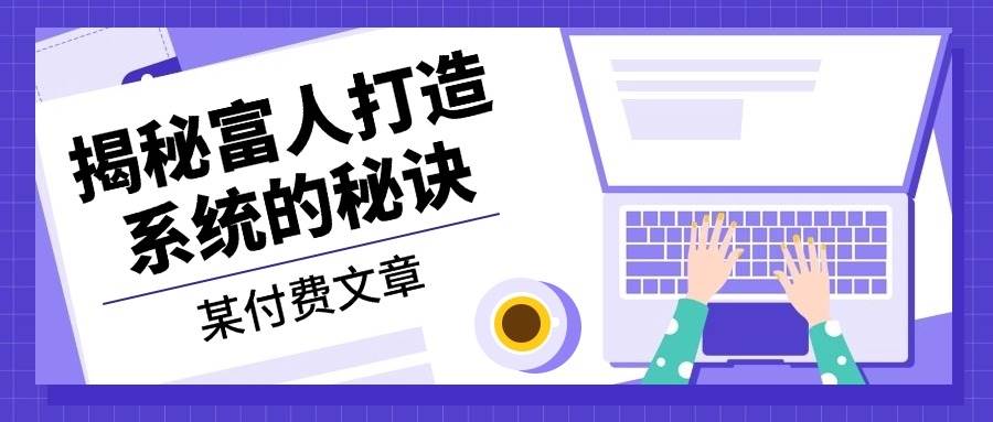 （13129期）某付费文章：《揭秘富人打造系统的秘诀》网创库-网创项目资源站-副业项目-创业项目-搞钱项目网创库