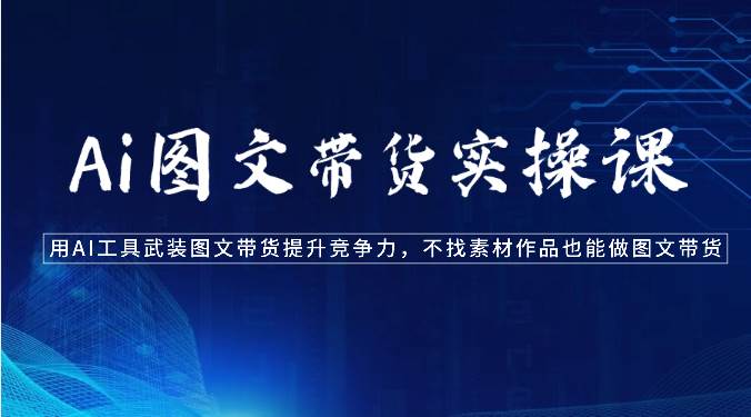 Ai图文带货实操课-用AI工具武装图文带货提升竞争力，不找素材作品也能做图文带货网创库-网创项目资源站-副业项目-创业项目-搞钱项目网创库