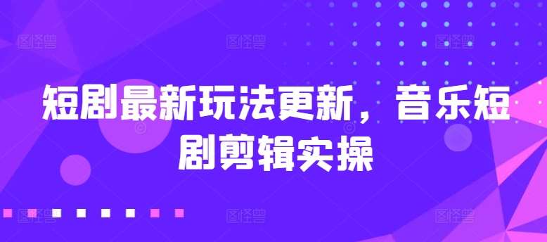 短剧最新玩法更新，音乐短剧剪辑实操【揭秘】网创库-网创项目资源站-副业项目-创业项目-搞钱项目网创库