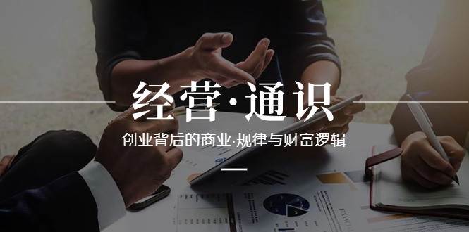 经营通识，创业背后的商业规律与财富逻辑（10节课）网创库-网创项目资源站-副业项目-创业项目-搞钱项目网创库