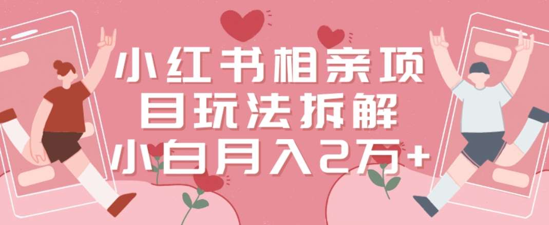 小红书相亲项目玩法拆解，有人通过这个副业项目做到了月收入2万多【揭秘】网创库-网创项目资源站-副业项目-创业项目-搞钱项目网创库