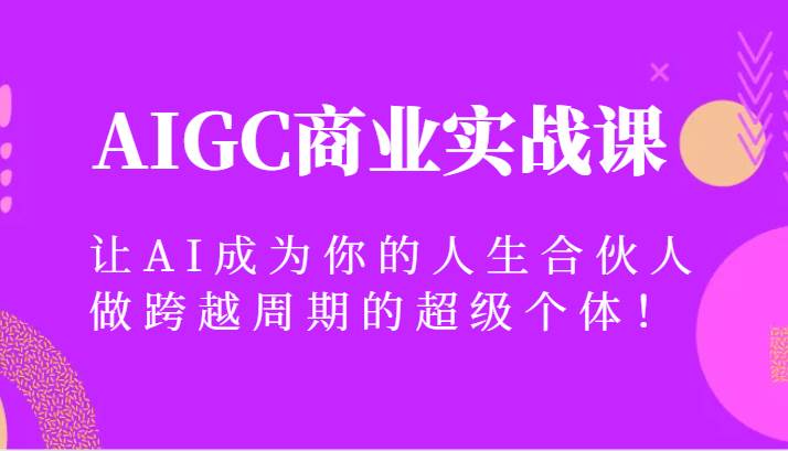 AIGC商业实战课，让AI成为你的人生合伙人，做跨越周期的超级个体！网创库-网创项目资源站-副业项目-创业项目-搞钱项目网创库