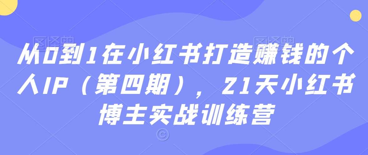 从0到1在小红书打造赚钱的个人IP（第四期），21天小红书博主实战训练营网创库-网创项目资源站-副业项目-创业项目-搞钱项目网创库